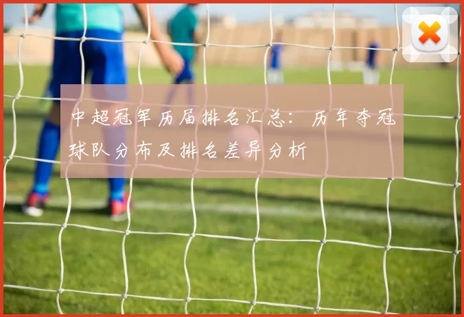 中超冠军历届排名汇总：历年夺冠球队分布及排名差异分析