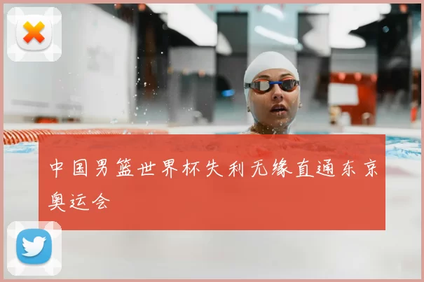 中国男篮世界杯失利无缘直通东京奥运会