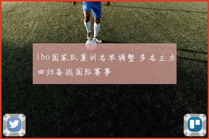 ibo国家队集训名单调整 多名主力回归备战国际赛事