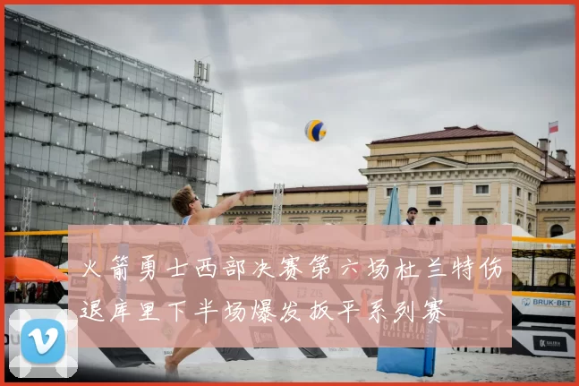 火箭勇士西部决赛第六场杜兰特伤退库里下半场爆发扳平系列赛