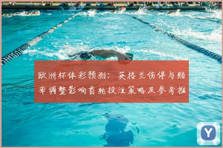 欧洲杯体彩预测:英格兰伤停与赔率调整影响首轮投注策略及参考推荐