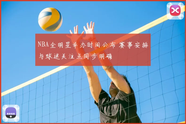 NBA全明星举办时间公布 赛事安排与球迷关注点同步明确