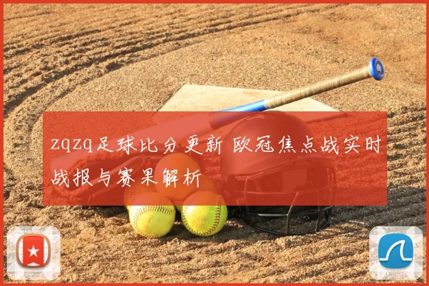zqzq足球比分更新 欧冠焦点战实时战报与赛果解析