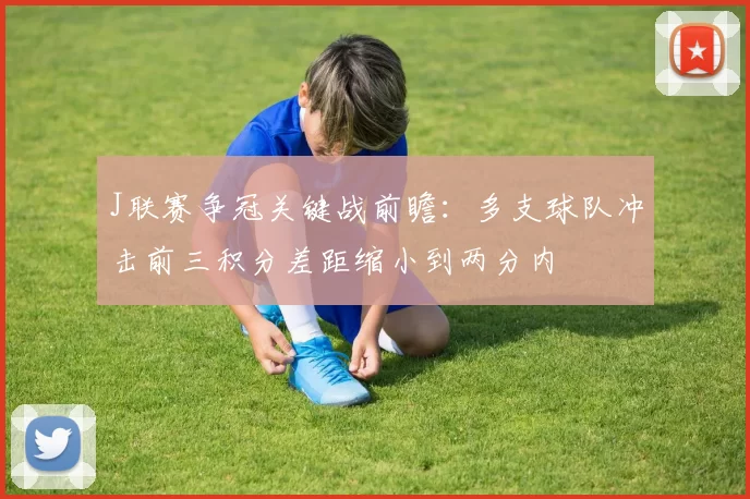 J联赛争冠关键战前瞻：多支球队冲击前三积分差距缩小到两分内