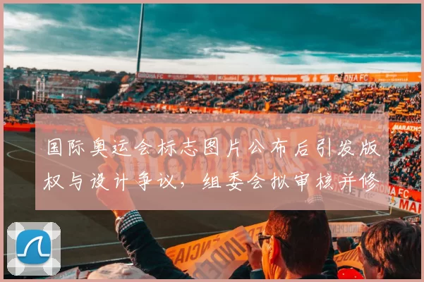 国际奥运会标志图片公布后引发版权与设计争议，组委会拟审核并修改