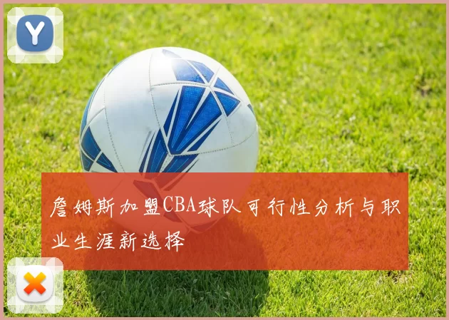 詹姆斯加盟CBA球队可行性分析与职业生涯新选择