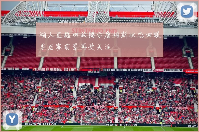湖人直播回放揭示詹姆斯状态回暖季后赛前景再受关注