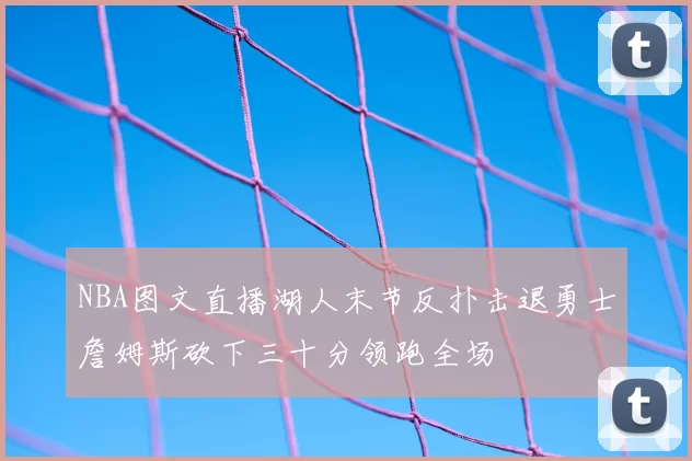 NBA图文直播湖人末节反扑击退勇士詹姆斯砍下三十分领跑全场
