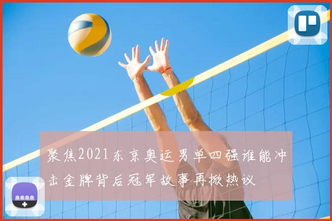 聚焦2021东京奥运男单四强谁能冲击金牌背后冠军故事再掀热议