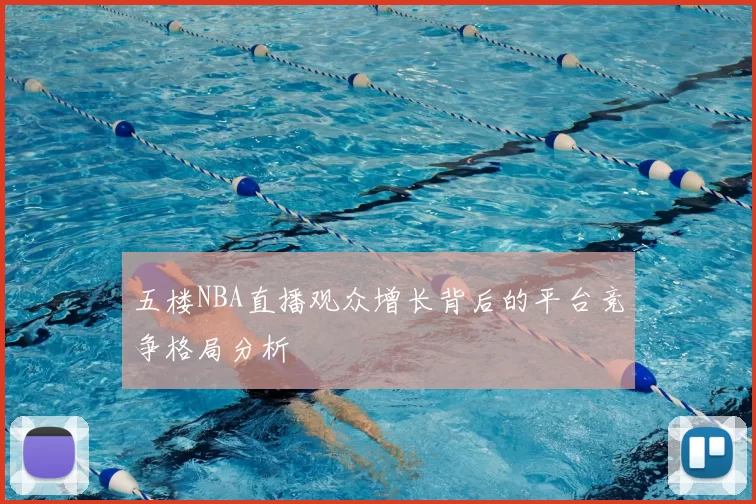 五楼NBA直播观众增长背后的平台竞争格局分析