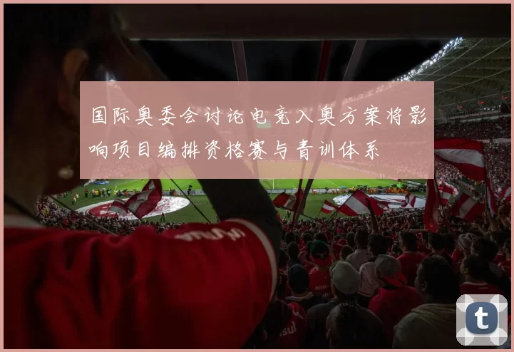 国际奥委会讨论电竞入奥方案将影响项目编排资格赛与青训体系
