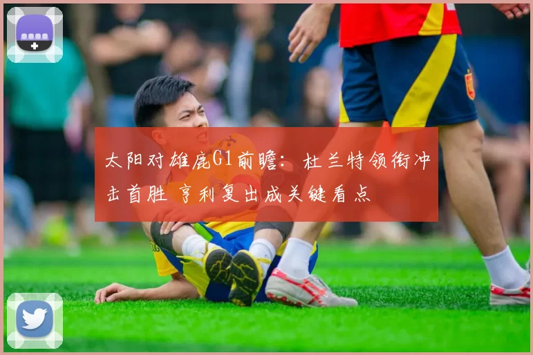 太阳对雄鹿G1前瞻：杜兰特领衔冲击首胜 亨利复出成关键看点