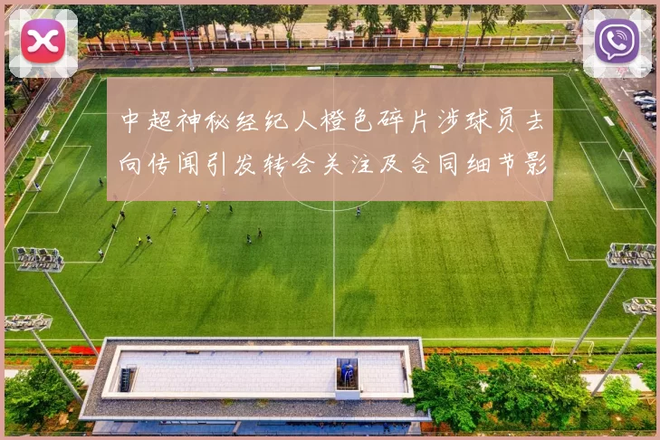 中超神秘经纪人橙色碎片涉球员去向传闻引发转会关注及合同细节影响