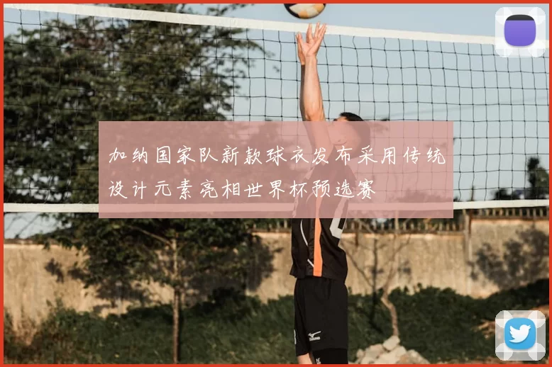 加纳国家队新款球衣发布采用传统设计元素亮相世界杯预选赛