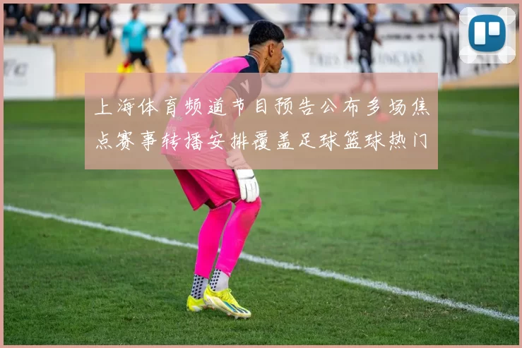 上海体育频道节目预告公布多场焦点赛事转播安排覆盖足球篮球热门对决