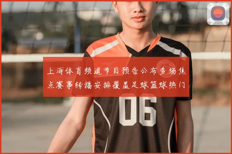 上海体育频道节目预告公布多场焦点赛事转播安排覆盖足球篮球热门对决