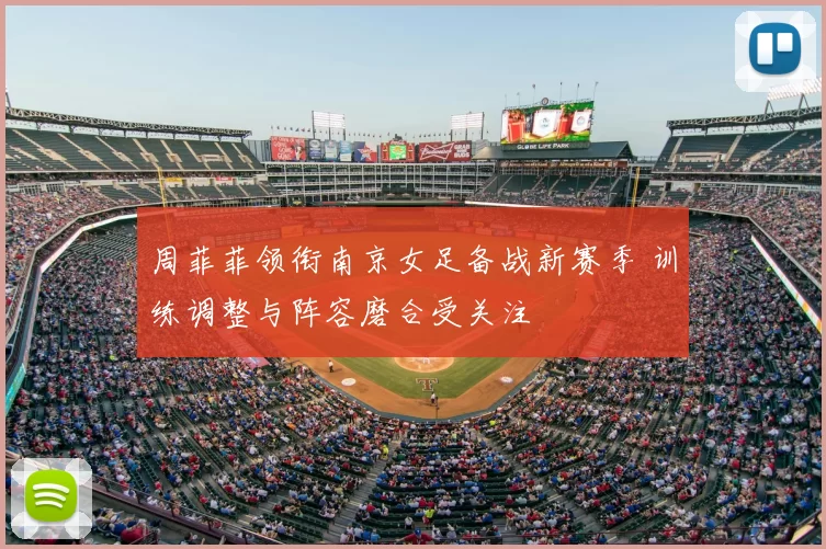 周菲菲领衔南京女足备战新赛季 训练调整与阵容磨合受关注