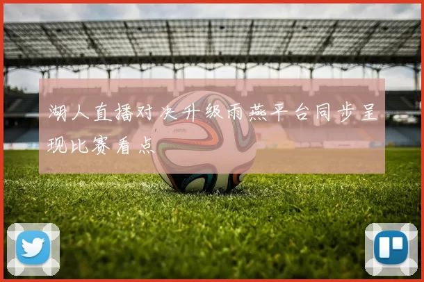 湖人直播对决升级雨燕平台同步呈现比赛看点
