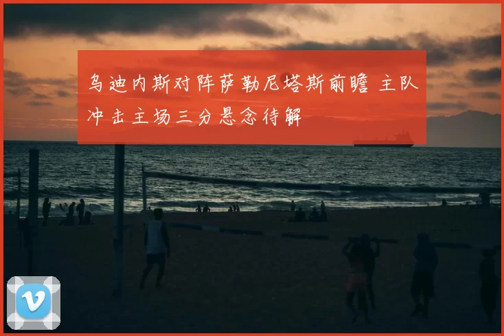 乌迪内斯对阵萨勒尼塔斯前瞻 主队冲击主场三分悬念待解