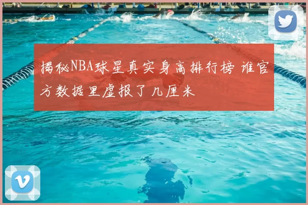 揭秘NBA球星真实身高排行榜 谁官方数据里虚报了几厘米