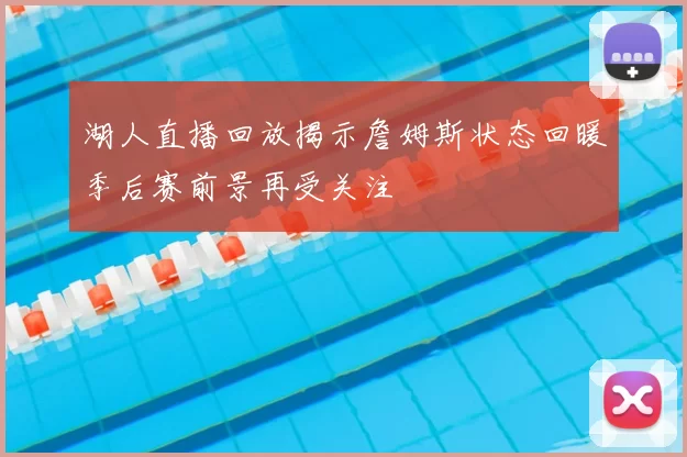 湖人直播回放揭示詹姆斯状态回暖季后赛前景再受关注