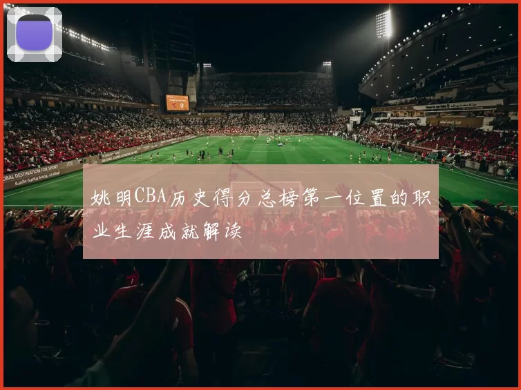 姚明CBA历史得分总榜第一位置的职业生涯成就解读