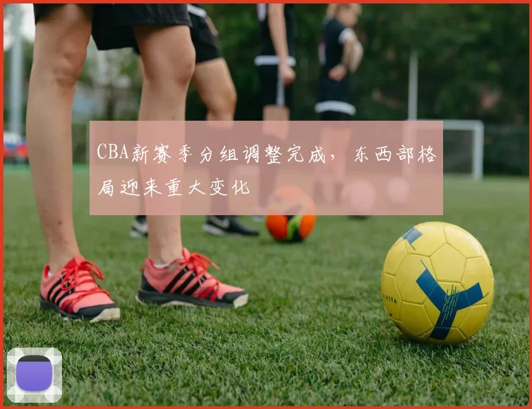 CBA新赛季分组调整完成，东西部格局迎来重大变化