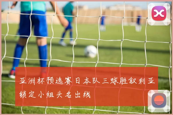 亚洲杯预选赛日本队三球胜叙利亚锁定小组头名出线