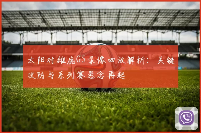 太阳对雄鹿G5录像回放解析：关键攻防与系列赛悬念再起