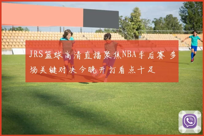 JRS篮球高清直播聚焦NBA季后赛 多场关键对决今晚开打看点十足