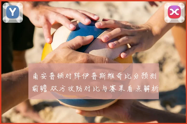 南安普顿对阵伊普斯维奇比分预测前瞻 双方攻防对比与赛果看点解析