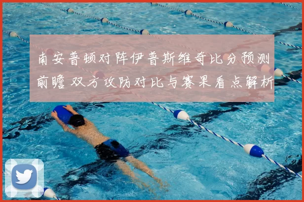 南安普顿对阵伊普斯维奇比分预测前瞻 双方攻防对比与赛果看点解析