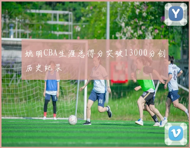 姚明CBA生涯总得分突破13000分创历史纪录