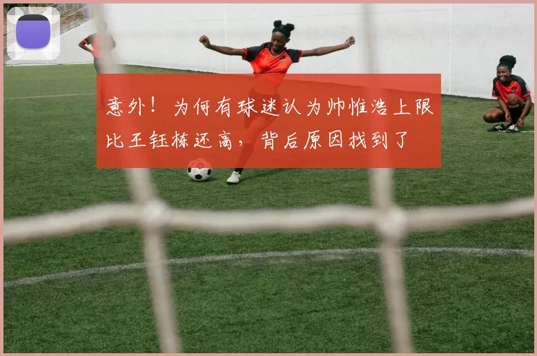 意外！为何有球迷认为帅惟浩上限比王钰栋还高，背后原因找到了