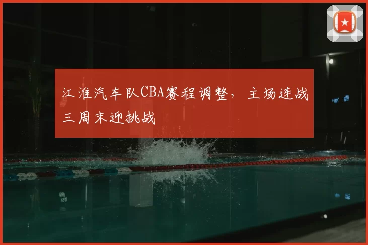 江淮汽车队CBA赛程调整，主场连战三周末迎挑战