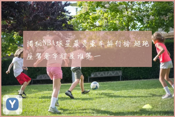 揭秘NBA球星最贵豪车排行榜 超跑座驾奢华程度谁第一