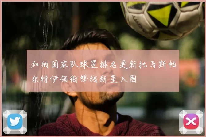 加纳国家队球星排名更新托马斯帕尔特伊领衔锋线新星入围