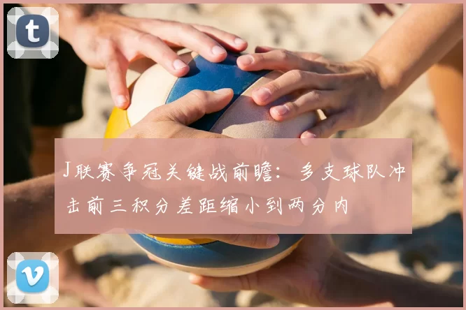 J联赛争冠关键战前瞻:多支球队冲击前三积分差距缩小到两分内