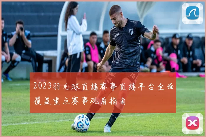 2023羽毛球直播赛事直播平台全面覆盖重点赛事观看指南