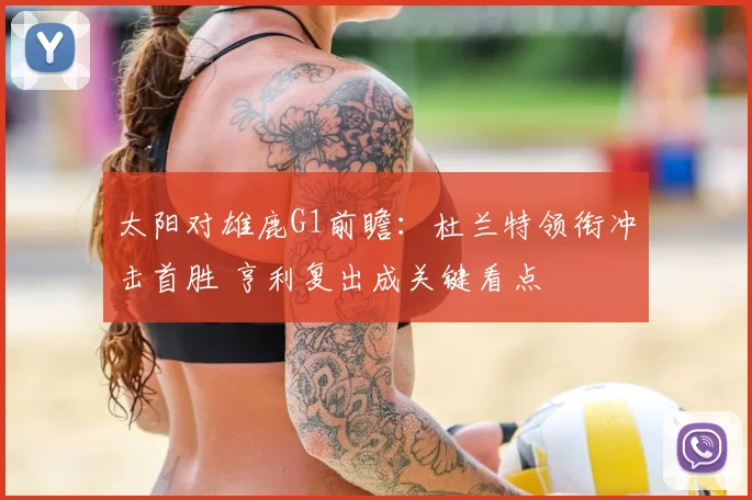 太阳对雄鹿G1前瞻：杜兰特领衔冲击首胜 亨利复出成关键看点