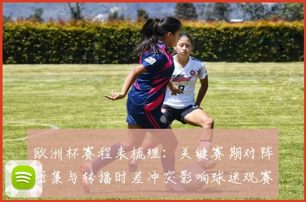 欧洲杯赛程表梳理：关键赛期对阵密集与转播时差冲突影响球迷观赛
