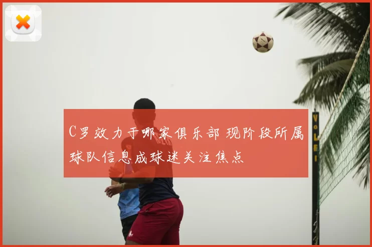 C罗效力于哪家俱乐部 现阶段所属球队信息成球迷关注焦点