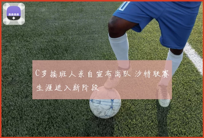 C罗接班人亲自宣布离队 沙特联赛生涯进入新阶段