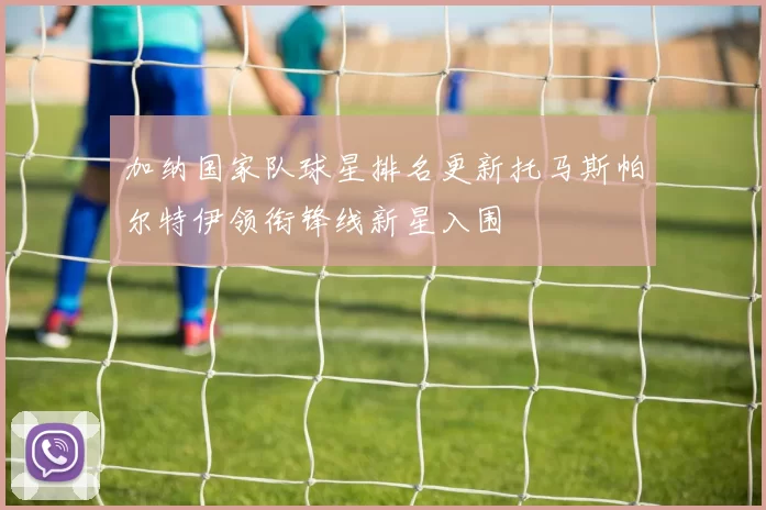 加纳国家队球星排名更新托马斯帕尔特伊领衔锋线新星入围