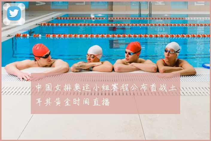 中国女排奥运小组赛程公布首战土耳其黄金时间直播