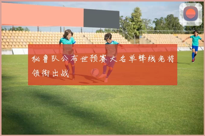 秘鲁队公布世预赛大名单锋线老将领衔出战