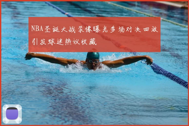 NBA圣诞大战录像曝光多场对决回放引发球迷热议收藏