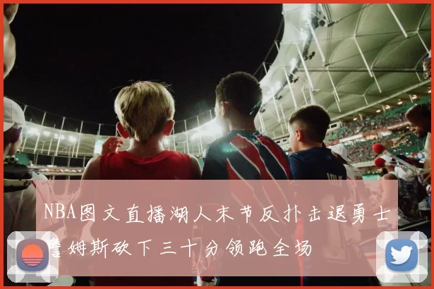 NBA图文直播湖人末节反扑击退勇士詹姆斯砍下三十分领跑全场