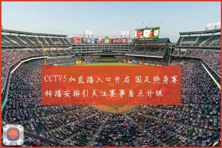 CCTV5加直播入口开启 国足热身赛转播安排引关注赛事看点升级