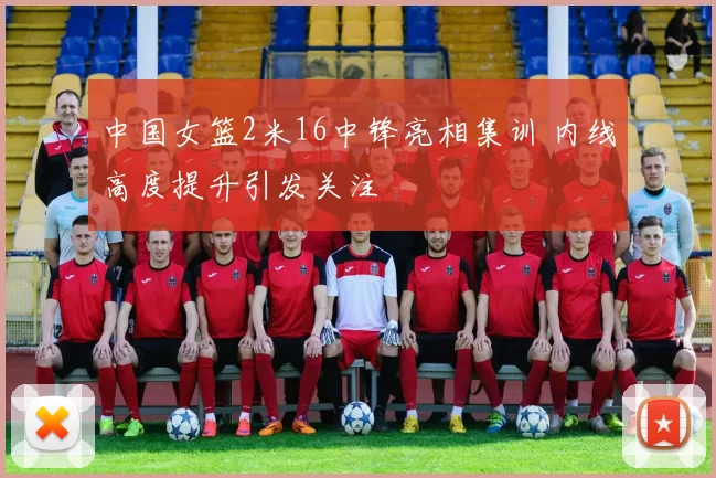 中国女篮2米16中锋亮相集训 内线高度提升引发关注